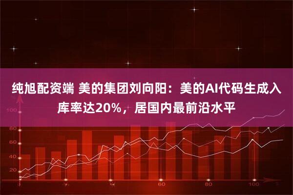 纯旭配资端 美的集团刘向阳：美的AI代码生成入库率达20%，居国内最前沿水平