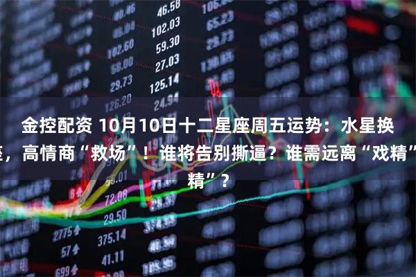 金控配资 10月10日十二星座周五运势：水星换座，高情商“救场”！谁将告别撕逼？谁需远离“戏精”？