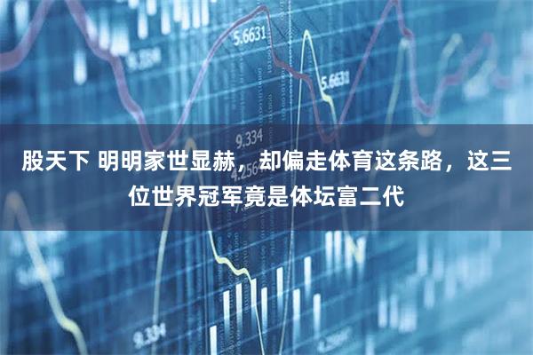 股天下 明明家世显赫，却偏走体育这条路，这三位世界冠军竟是体坛富二代