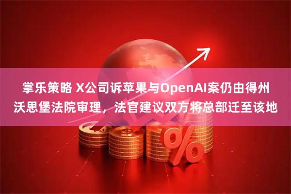 掌乐策略 X公司诉苹果与OpenAI案仍由得州沃思堡法院审理，法官建议双方将总部迁至该地