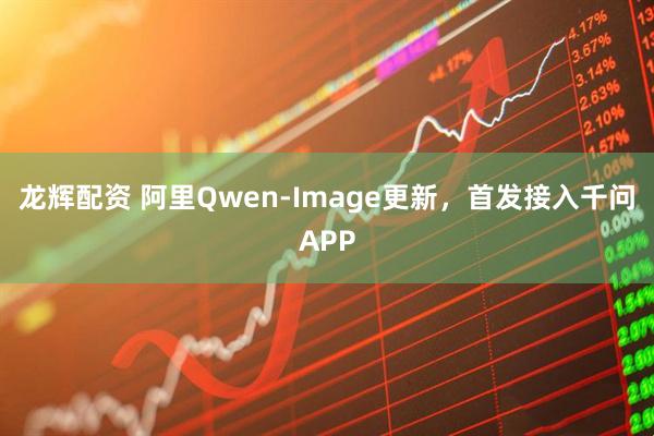 龙辉配资 阿里Qwen-Image更新，首发接入千问APP