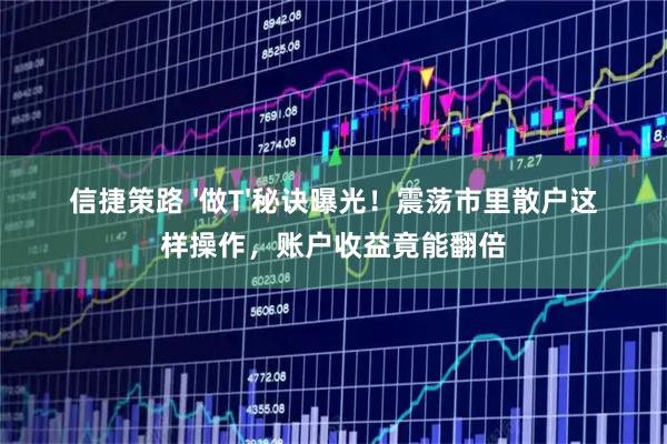 信捷策路 '做T'秘诀曝光！震荡市里散户这样操作，账户收益竟能翻倍