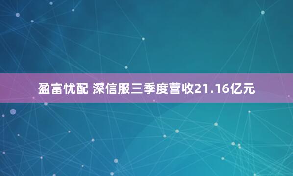 盈富忧配 深信服三季度营收21.16亿元