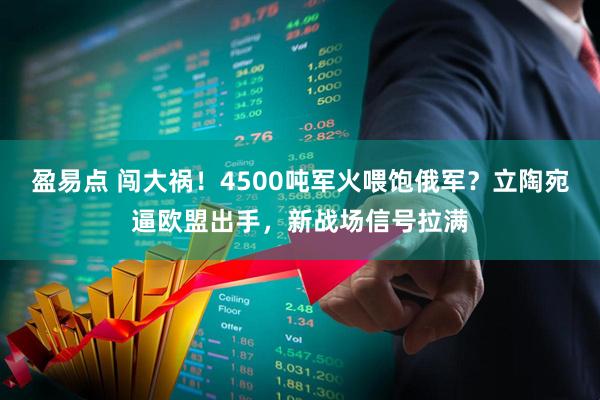 盈易点 闯大祸！4500吨军火喂饱俄军？立陶宛逼欧盟出手，新战场信号拉满