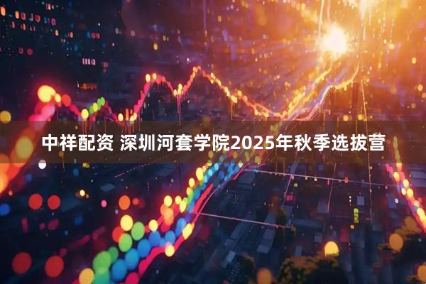 中祥配资 深圳河套学院2025年秋季选拔营