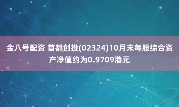 金八号配资 首都创投(02324)10月末每股综合资产净值约为0.9709港元