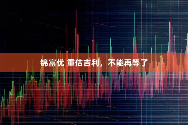 锦富优 重估吉利，不能再等了