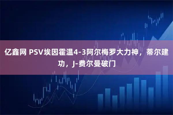 亿鑫网 PSV埃因霍温4-3阿尔梅罗大力神，蒂尔建功，J-费尔曼破门