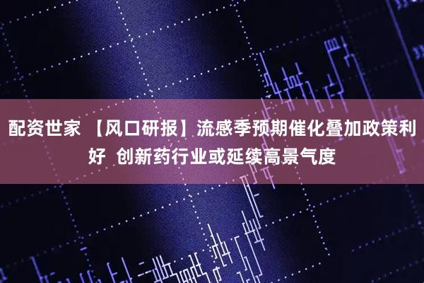 配资世家 【风口研报】流感季预期催化叠加政策利好  创新药行业或延续高景气度