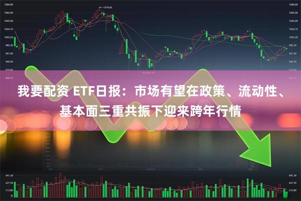 我要配资 ETF日报：市场有望在政策、流动性、基本面三重共振下迎来跨年行情