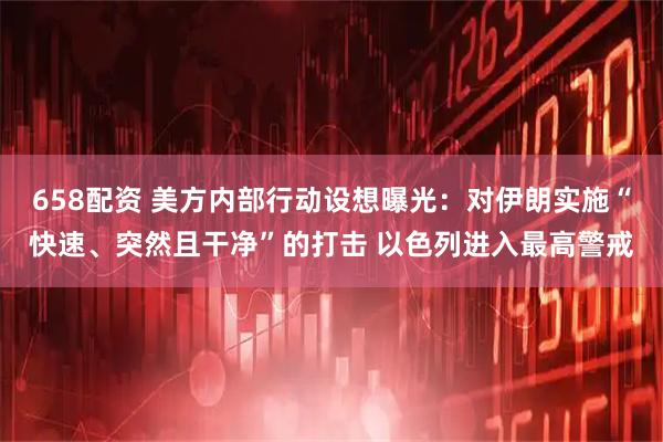 658配资 美方内部行动设想曝光：对伊朗实施“快速、突然且干净”的打击 以色列进入最高警戒
