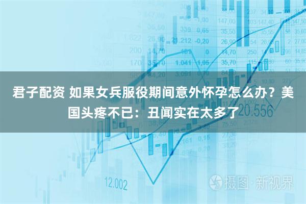 君子配资 如果女兵服役期间意外怀孕怎么办？美国头疼不已：丑闻实在太多了