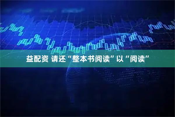 益配资 请还“整本书阅读”以“阅读”